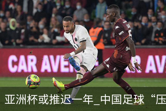 亚洲杯或推迟一年 中国足球“压力大了”