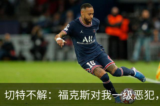 切特不解：福克斯对我一级恶犯，为何我们队三人吃T？