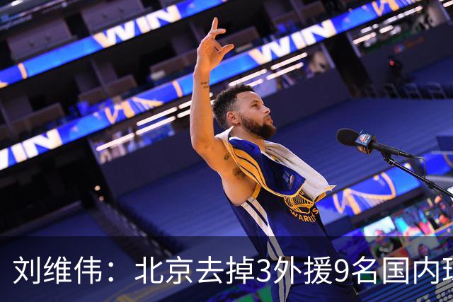 刘维伟：北京去掉3外援9名国内球员7位国手 他们今年有夺冠趋势