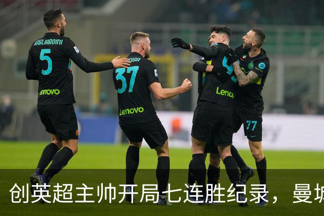 创英超主帅开局七连胜纪录，曼城险胜背后代价何其沉重？
