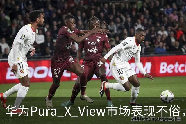 华为Pura X View市场表现不俗，已售出71万台