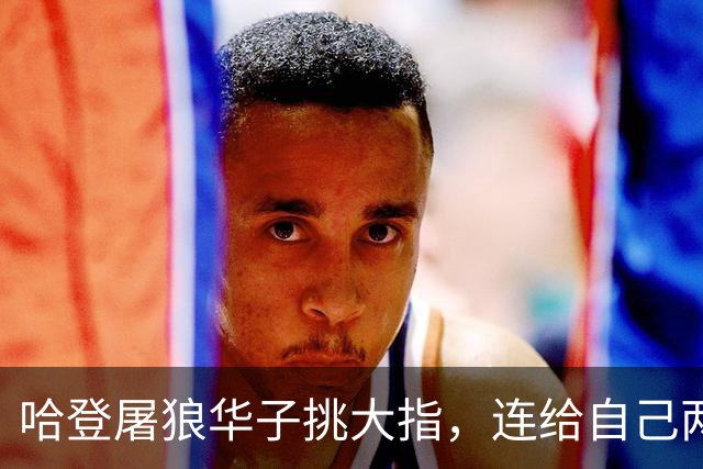 哈登屠狼华子挑大指，连给自己两拳是为何？阿特金森采访已自证
