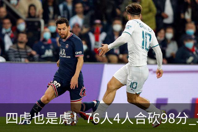 四虎也是虎！76人4人合砍98分 3人26+大帝三双VJ两双
