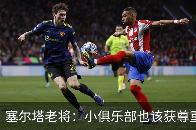 塞尔塔老将：小俱乐部也该获尊重 皇马这点球很可笑