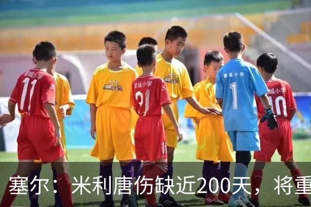 塞尔：米利唐伤缺近200天，将重返皇马大名单