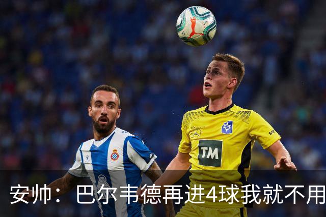 安帅：巴尔韦德再进4球我就不用撕教练证了