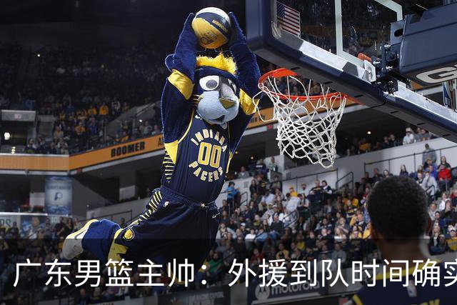 广东男篮主帅：外援到队时间确实较短 球队需要他们任意时刻站出来