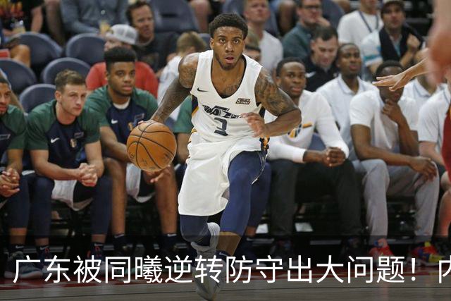 广东被同曦逆转防守出大问题！内外线防不住，战术毫无针对！