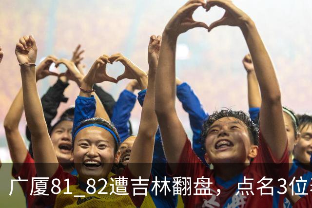 广厦81 82遭吉林翻盘，点名3位表现最差球员，拖累了浙江广厦！