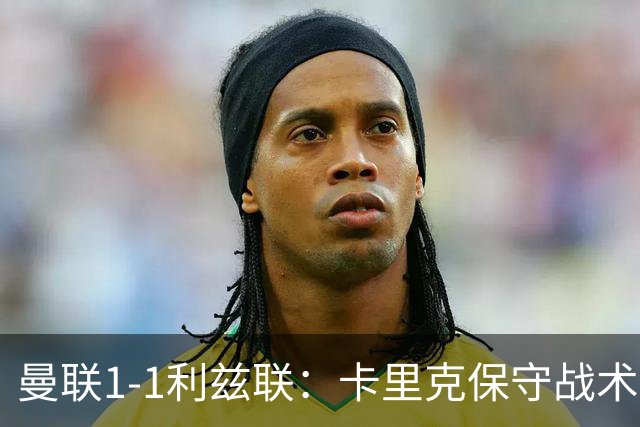 曼联1-1利兹联：卡里克保守战术遭质疑，豪门气派尽失引争议
