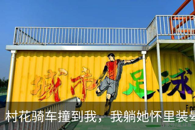 村花骑车撞到我，我躺她怀里装晕，她摸我头说：你打算赖上我？