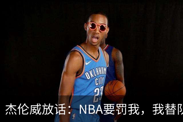 杰伦威放话：NBA要罚我，我替队友全缴了