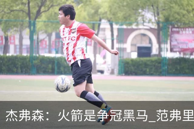 杰弗森：火箭是争冠黑马 范弗里特能让杜兰特获得更好的进攻机会