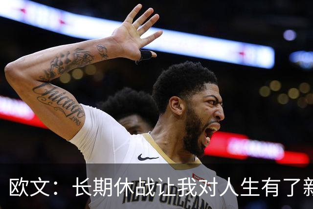 欧文：长期休战让我对人生有了新认识 能重新打球我就很感激