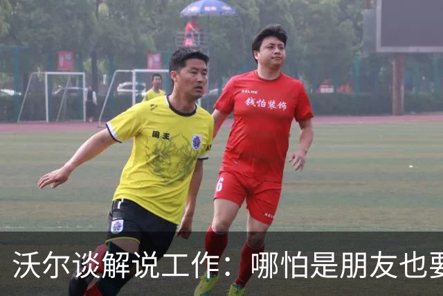 沃尔谈解说工作：哪怕是朋友也要实话实说 这关系到养家糊口