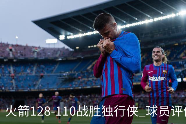 火箭128-110战胜独行侠 球员评价：3人满分，4人良好，3人低迷