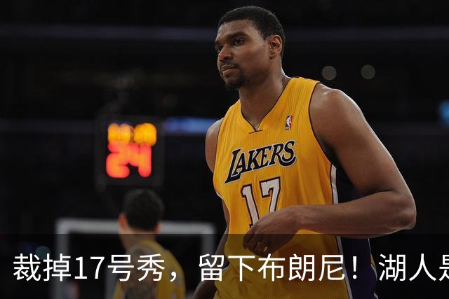 裁掉17号秀，留下布朗尼！湖人是看詹姆斯面子？4点对比给出答案