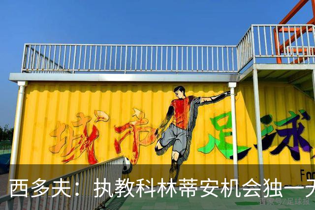 西多夫：执教科林蒂安机会独一无二，这是世界最大俱乐部之一