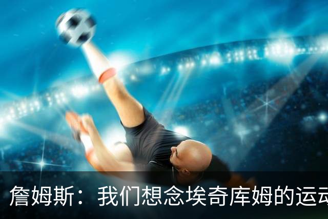 詹姆斯：我们想念埃奇库姆的运动能力，他抢到了关键篮板
