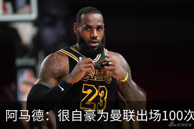 阿马德：很自豪为曼联出场100次，这是6年前加盟时的目标之一