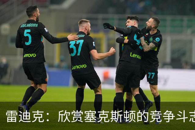 雷迪克：欣赏塞克斯顿的竞争斗志 我们有成为顶级防守强队的潜力