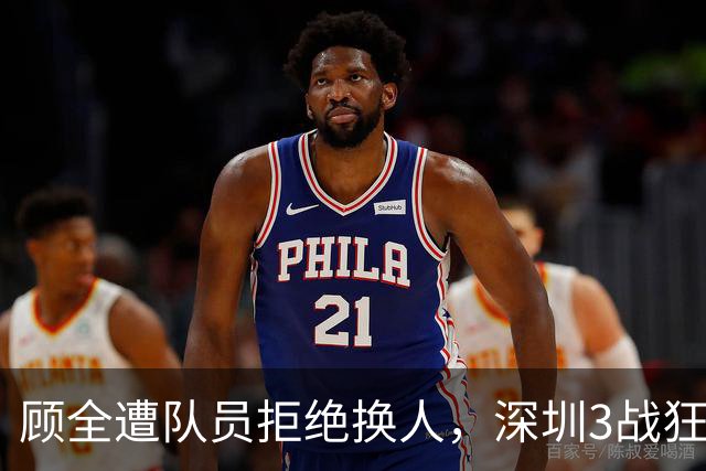 顾全遭队员拒绝换人，深圳3战狂输125分：该下课还是先救贺希宁？
