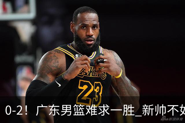 0-2！广东男篮难求一胜 新帅不如杜锋，或创队史最差开局