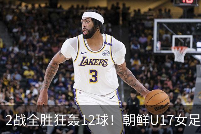 2战全胜狂轰12球！朝鲜U17女足踢疯了，提前一轮出线，剑指世界杯三连冠