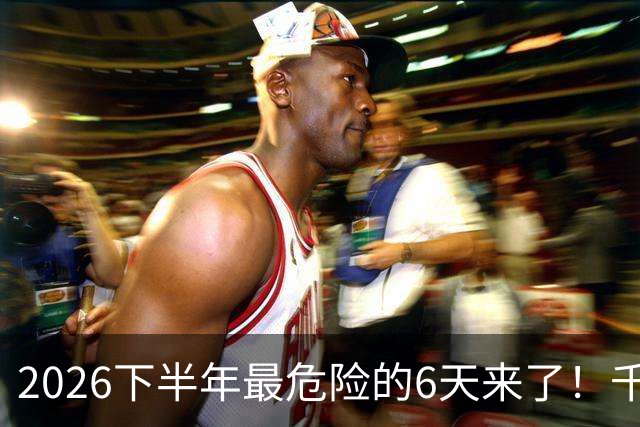 2026下半年最危险的6天来了！千万别重仓，再厚的本金也扛不住