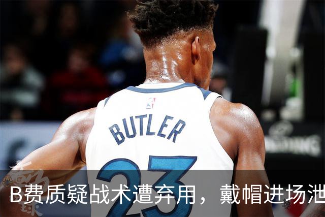 B费质疑战术遭弃用，戴帽进场泄愤被阿什利・扬严厉批评