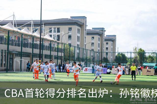 CBA首轮得分排名出炉：孙铭徽榜首，周琦第4，徐杰第8，贺希宁第11