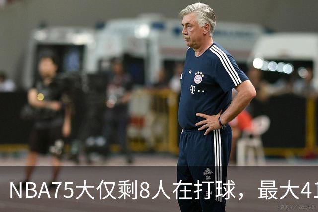 NBA75大仅剩8人在打球，最大41岁，最小31岁，一个时代正在谢幕